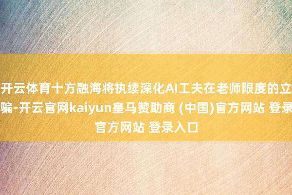 开云体育十方融海将执续深化AI工夫在老师限度的立异欺骗-开云官网kaiyun皇马赞助商 (中国)官方网站 登录入口