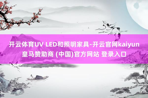 开云体育UV LED和照明家具-开云官网kaiyun皇马赞助商 (中国)官方网站 登录入口