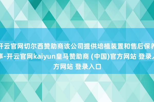 开云官网切尔西赞助商该公司提供培植装置和售后保养管事-开云官网kaiyun皇马赞助商 (中国)官方网站 登录入口