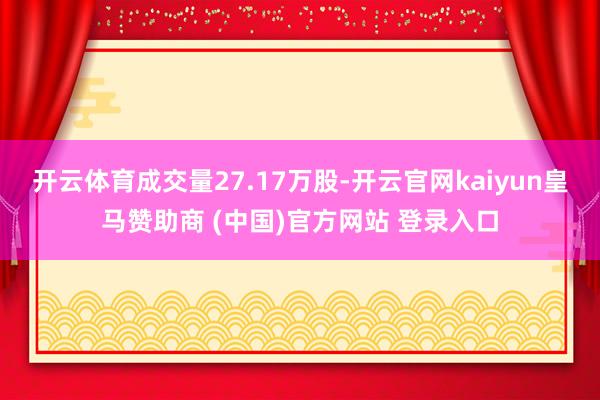 开云体育成交量27.17万股-开云官网kaiyun皇马赞助商 (中国)官方网站 登录入口