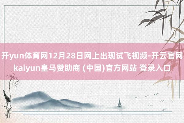 开yun体育网12月28日网上出现试飞视频-开云官网kaiyun皇马赞助商 (中国)官方网站 登录入口