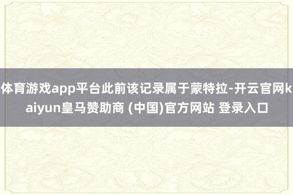 体育游戏app平台此前该记录属于蒙特拉-开云官网kaiyun皇马赞助商 (中国)官方网站 登录入口