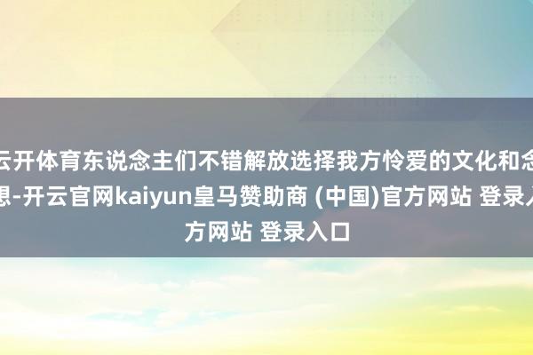 云开体育东说念主们不错解放选择我方怜爱的文化和念念想-开云官网kaiyun皇马赞助商 (中国)官方网站 登录入口
