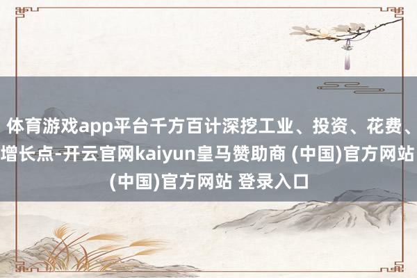 体育游戏app平台千方百计深挖工业、投资、花费、外贸的新增长点-开云官网kaiyun皇马赞助商 (中国)官方网站 登录入口