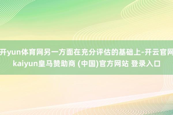 开yun体育网另一方面在充分评估的基础上-开云官网kaiyun皇马赞助商 (中国)官方网站 登录入口