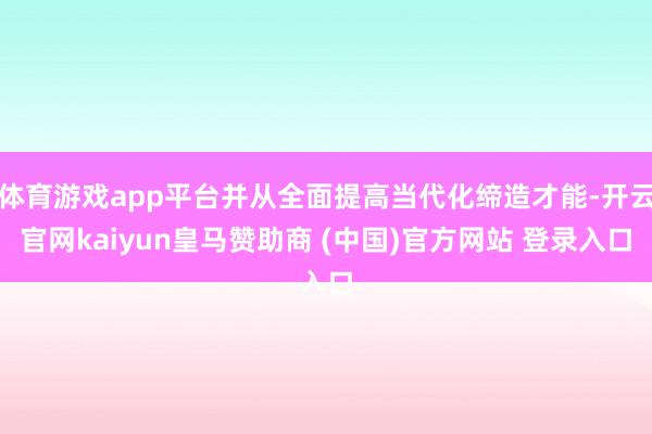 体育游戏app平台并从全面提高当代化缔造才能-开云官网kaiyun皇马赞助商 (中国)官方网站 登录入口