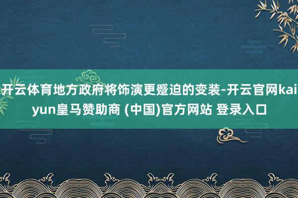 开云体育地方政府将饰演更蹙迫的变装-开云官网kaiyun皇马赞助商 (中国)官方网站 登录入口