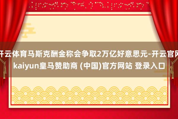 开云体育马斯克酬金称会争取2万亿好意思元-开云官网kaiyun皇马赞助商 (中国)官方网站 登录入口