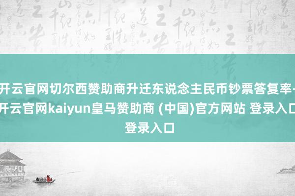 开云官网切尔西赞助商升迁东说念主民币钞票答复率-开云官网kaiyun皇马赞助商 (中国)官方网站 登录入口