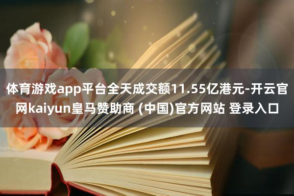 体育游戏app平台全天成交额11.55亿港元-开云官网kaiyun皇马赞助商 (中国)官方网站 登录入口