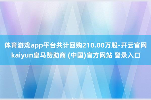 体育游戏app平台共计回购210.00万股-开云官网kaiyun皇马赞助商 (中国)官方网站 登录入口