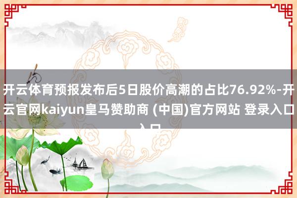开云体育预报发布后5日股价高潮的占比76.92%-开云官网kaiyun皇马赞助商 (中国)官方网站 登录入口