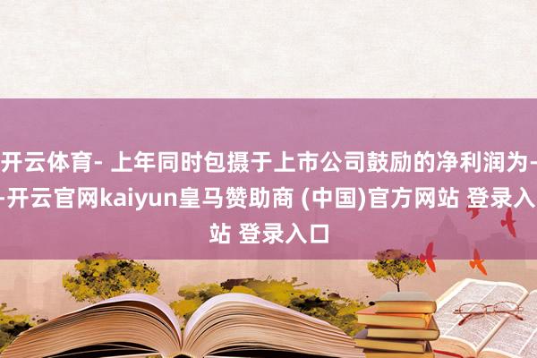 开云体育- 上年同时包摄于上市公司鼓励的净利润为-4-开云官网kaiyun皇马赞助商 (中国)官方网站 登录入口