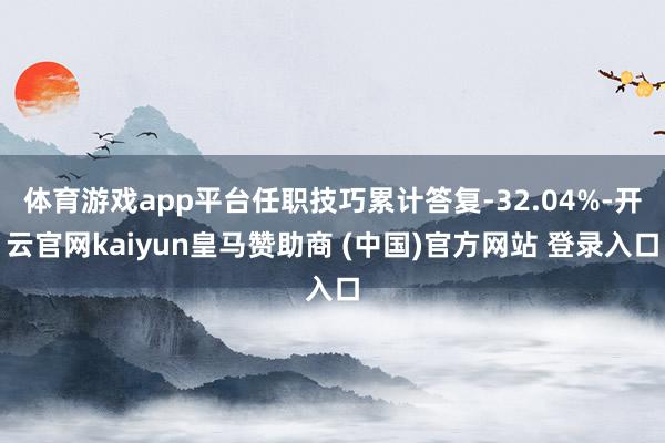 体育游戏app平台任职技巧累计答复-32.04%-开云官网kaiyun皇马赞助商 (中国)官方网站 登录入口
