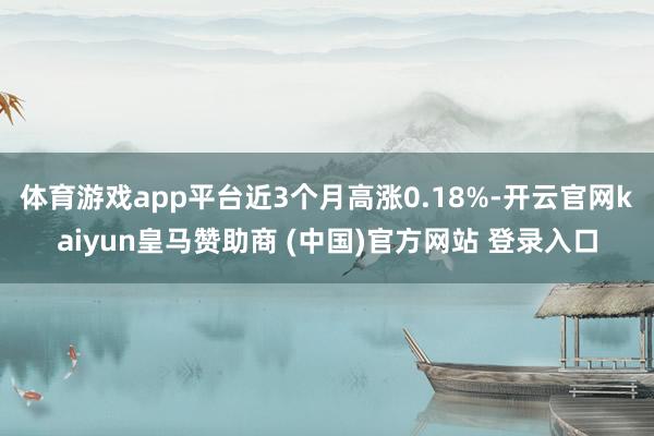 体育游戏app平台近3个月高涨0.18%-开云官网kaiyun皇马赞助商 (中国)官方网站 登录入口