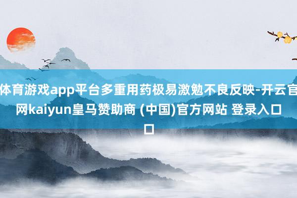 体育游戏app平台多重用药极易激勉不良反映-开云官网kaiyun皇马赞助商 (中国)官方网站 登录入口
