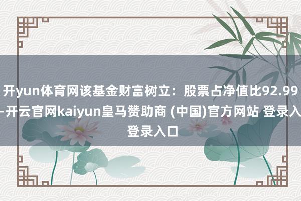 开yun体育网该基金财富树立:股票占净值比92.99%-开云官网kaiyun皇马赞助商 (中国)官方网站 登录入口