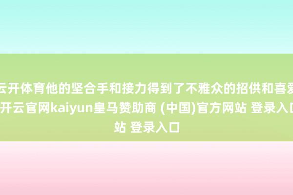 云开体育他的坚合手和接力得到了不雅众的招供和喜爱-开云官网kaiyun皇马赞助商 (中国)官方网站 登录入口