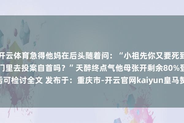 开云体育急得他妈在后头随着问：“小祖先你又要死到那里去?” “这不是到衙门里去投案自首吗？”天醉终点气他母张开剩余80%登录后可检讨全文 发布于：重庆市-开云官网kaiyun皇马赞助商 (中国)官方网站 登录入口