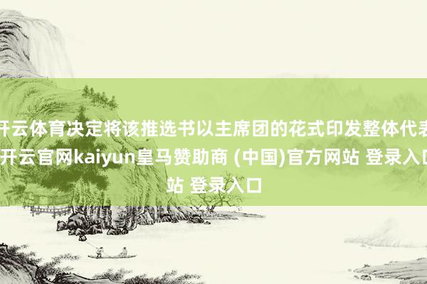 开云体育决定将该推选书以主席团的花式印发整体代表-开云官网kaiyun皇马赞助商 (中国)官方网站 登录入口