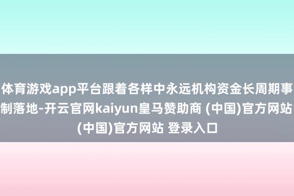 体育游戏app平台跟着各样中永远机构资金长周期事迹傍观机制落地-开云官网kaiyun皇马赞助商 (中国)官方网站 登录入口