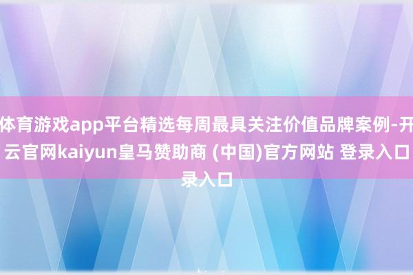 体育游戏app平台精选每周最具关注价值品牌案例-开云官网kaiyun皇马赞助商 (中国)官方网站 登录入口