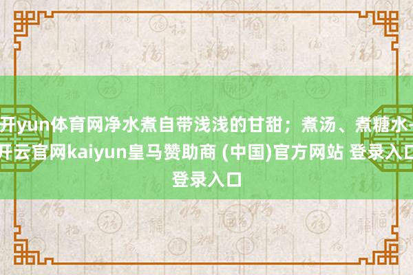 开yun体育网净水煮自带浅浅的甘甜；煮汤、煮糖水-开云官网kaiyun皇马赞助商 (中国)官方网站 登录入口