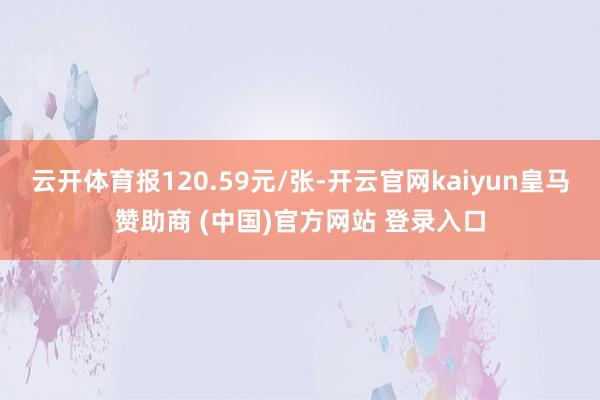 云开体育报120.59元/张-开云官网kaiyun皇马赞助商 (中国)官方网站 登录入口