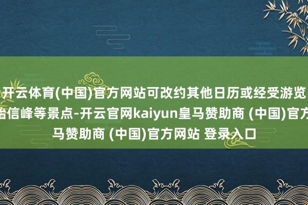 开云体育(中国)官方网站可改约其他日历或经受游览西海大峡谷、始信峰等景点-开云官网kaiyun皇马赞助商 (中国)官方网站 登录入口