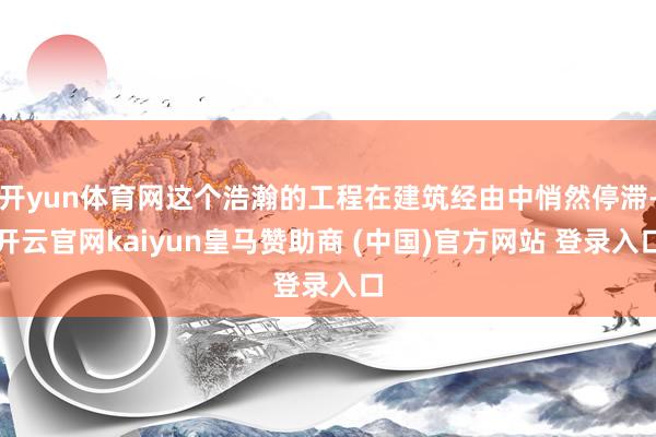 开yun体育网这个浩瀚的工程在建筑经由中悄然停滞-开云官网kaiyun皇马赞助商 (中国)官方网站 登录入口