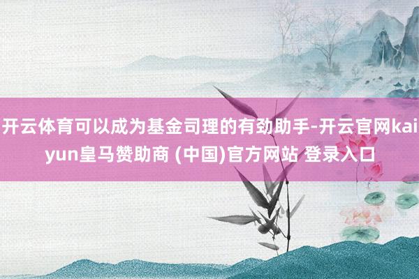 开云体育可以成为基金司理的有劲助手-开云官网kaiyun皇马赞助商 (中国)官方网站 登录入口