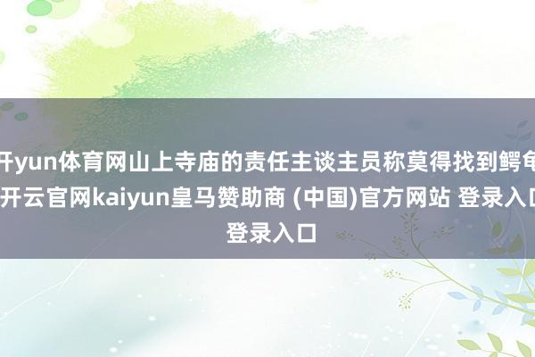 开yun体育网山上寺庙的责任主谈主员称莫得找到鳄龟-开云官网kaiyun皇马赞助商 (中国)官方网站 登录入口