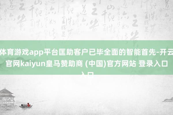 体育游戏app平台匡助客户已毕全面的智能首先-开云官网kaiyun皇马赞助商 (中国)官方网站 登录入口