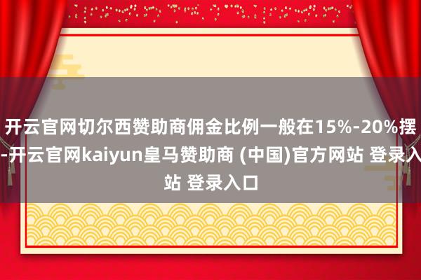 开云官网切尔西赞助商佣金比例一般在15%-20%摆布-开云官网kaiyun皇马赞助商 (中国)官方网站 登录入口