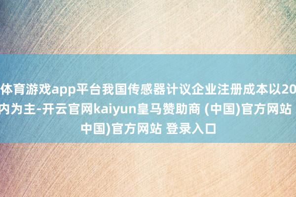 体育游戏app平台我国传感器计议企业注册成本以200万元以内为主-开云官网kaiyun皇马赞助商 (中国)官方网站 登录入口