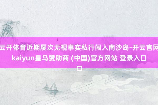 云开体育近期屡次无视事实私行闯入南沙岛-开云官网kaiyun皇马赞助商 (中国)官方网站 登录入口
