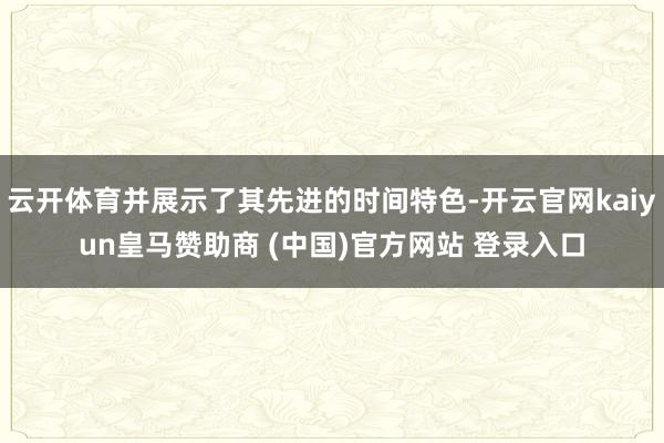 云开体育并展示了其先进的时间特色-开云官网kaiyun皇马赞助商 (中国)官方网站 登录入口