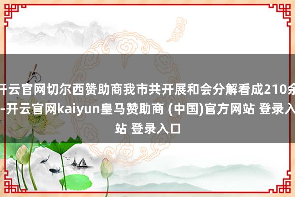 开云官网切尔西赞助商我市共开展和会分解看成210余次-开云官网kaiyun皇马赞助商 (中国)官方网站 登录入口