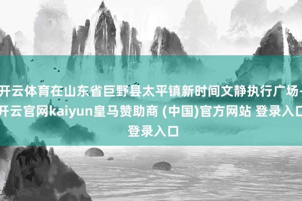 开云体育在山东省巨野县太平镇新时间文静执行广场-开云官网kaiyun皇马赞助商 (中国)官方网站 登录入口