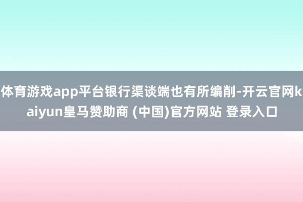 体育游戏app平台银行渠谈端也有所编削-开云官网kaiyun皇马赞助商 (中国)官方网站 登录入口