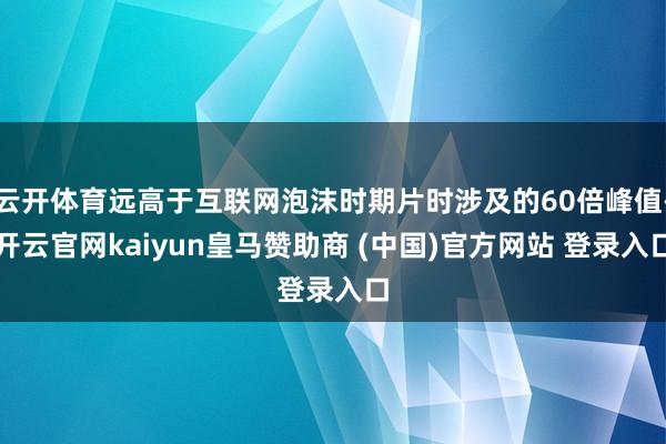 云开体育远高于互联网泡沫时期片时涉及的60倍峰值-开云官网kaiyun皇马赞助商 (中国)官方网站 登录入口