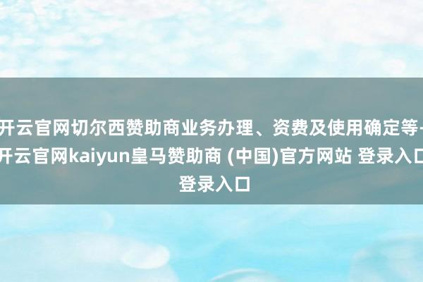开云官网切尔西赞助商业务办理、资费及使用确定等-开云官网kaiyun皇马赞助商 (中国)官方网站 登录入口