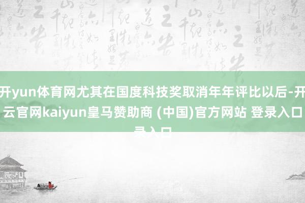 开yun体育网尤其在国度科技奖取消年年评比以后-开云官网kaiyun皇马赞助商 (中国)官方网站 登录入口