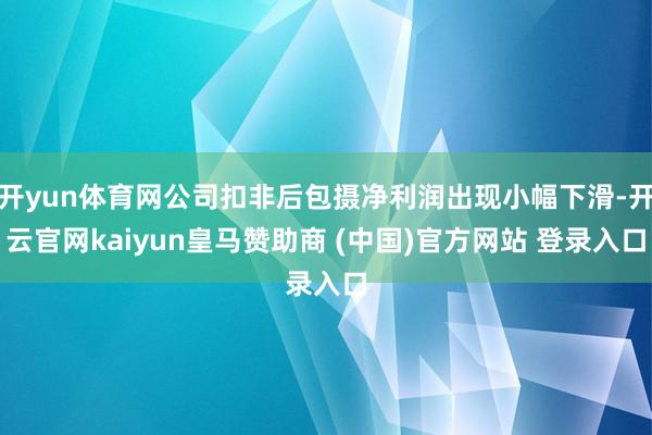 开yun体育网公司扣非后包摄净利润出现小幅下滑-开云官网kaiyun皇马赞助商 (中国)官方网站 登录入口