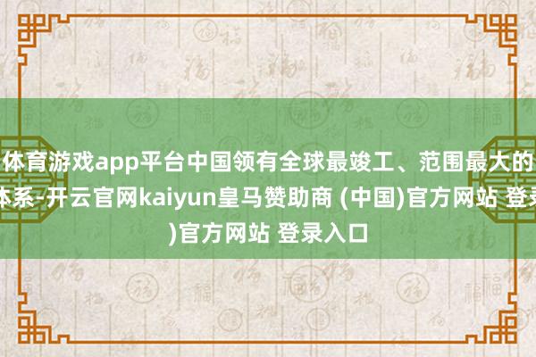体育游戏app平台中国领有全球最竣工、范围最大的工业体系-开云官网kaiyun皇马赞助商 (中国)官方网站 登录入口