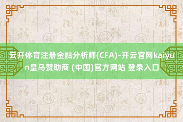 云开体育注册金融分析师(CFA)-开云官网kaiyun皇马赞助商 (中国)官方网站 登录入口