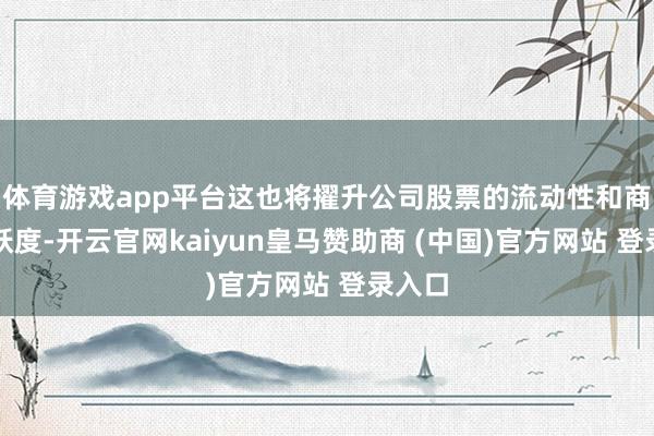 体育游戏app平台这也将擢升公司股票的流动性和商场活跃度-开云官网kaiyun皇马赞助商 (中国)官方网站 登录入口