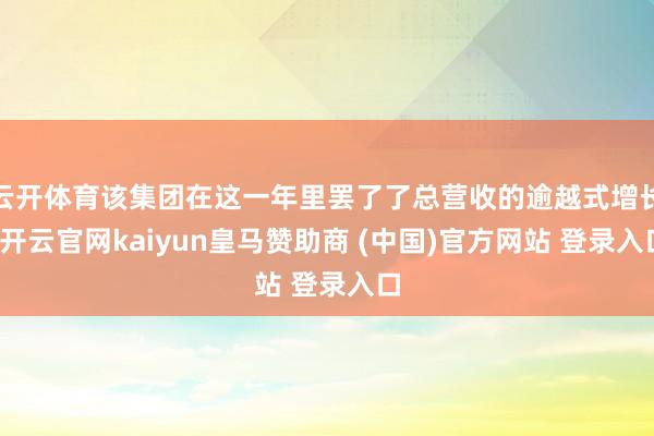 云开体育该集团在这一年里罢了了总营收的逾越式增长-开云官网kaiyun皇马赞助商 (中国)官方网站 登录入口