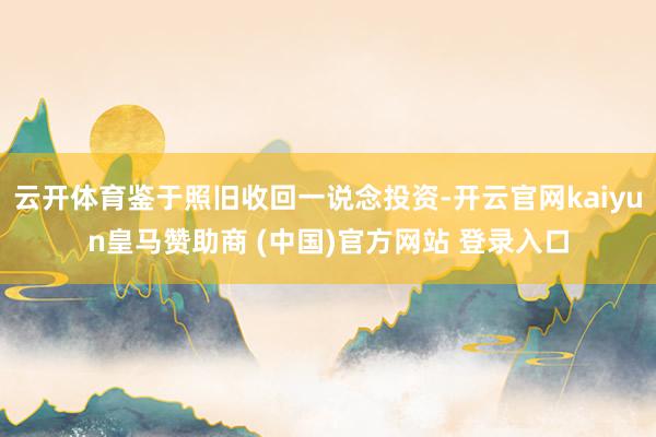 云开体育鉴于照旧收回一说念投资-开云官网kaiyun皇马赞助商 (中国)官方网站 登录入口