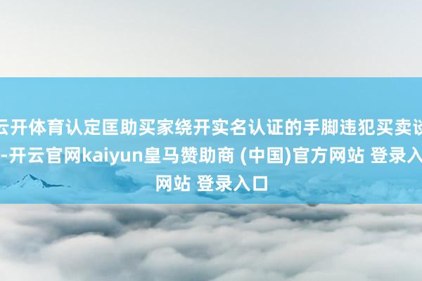云开体育认定匡助买家绕开实名认证的手脚违犯买卖谈德-开云官网kaiyun皇马赞助商 (中国)官方网站 登录入口